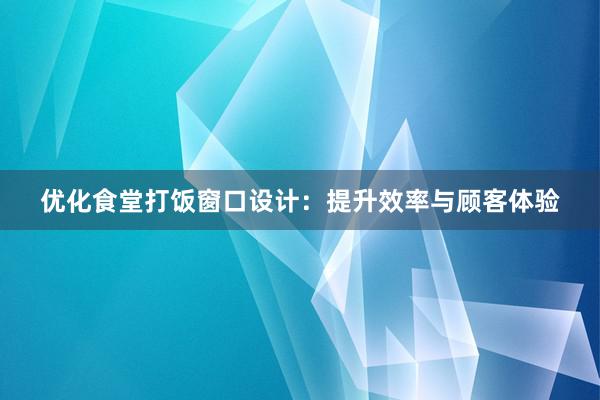 优化食堂打饭窗口设计：提升效率与顾客体验